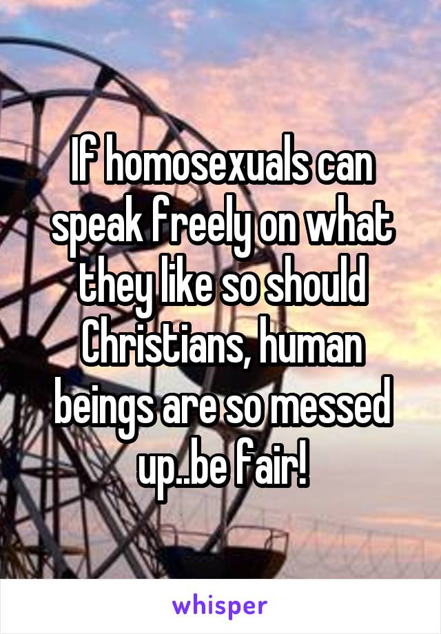 If homosexuals can speak freely on what they like so should Christians, human beings are so messed up..be fair!