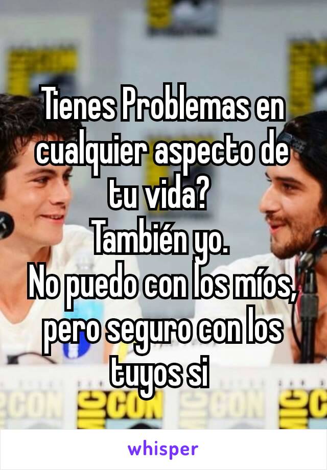 Tienes Problemas en cualquier aspecto de tu vida? 
También yo. 
No puedo con los míos, pero seguro con los tuyos si 