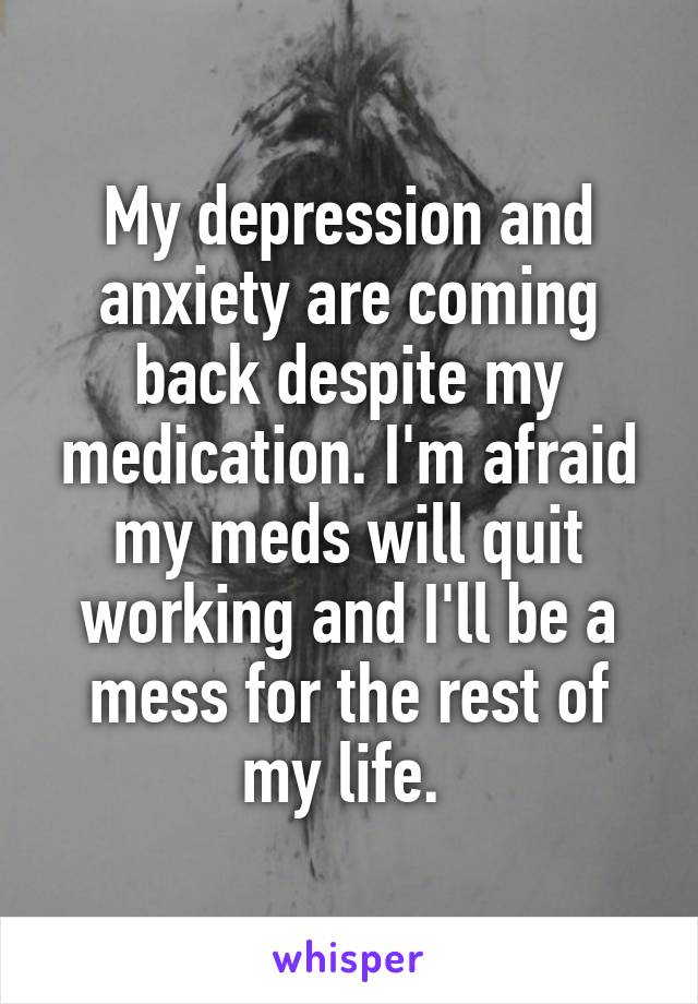 My depression and anxiety are coming back despite my medication. I'm afraid my meds will quit working and I'll be a mess for the rest of my life. 