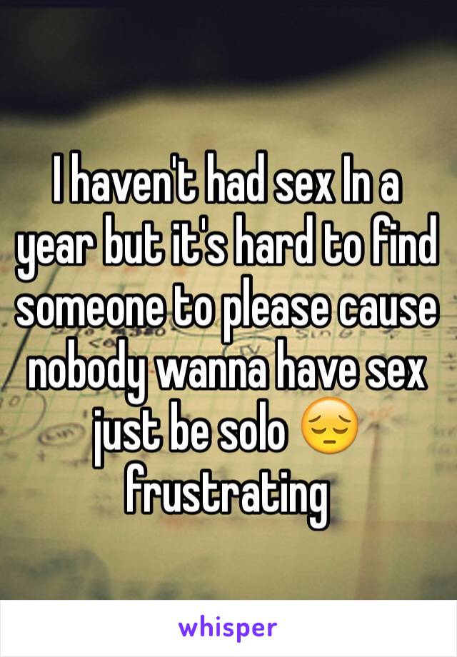 I haven't had sex In a year but it's hard to find someone to please cause nobody wanna have sex just be solo 😔 frustrating 