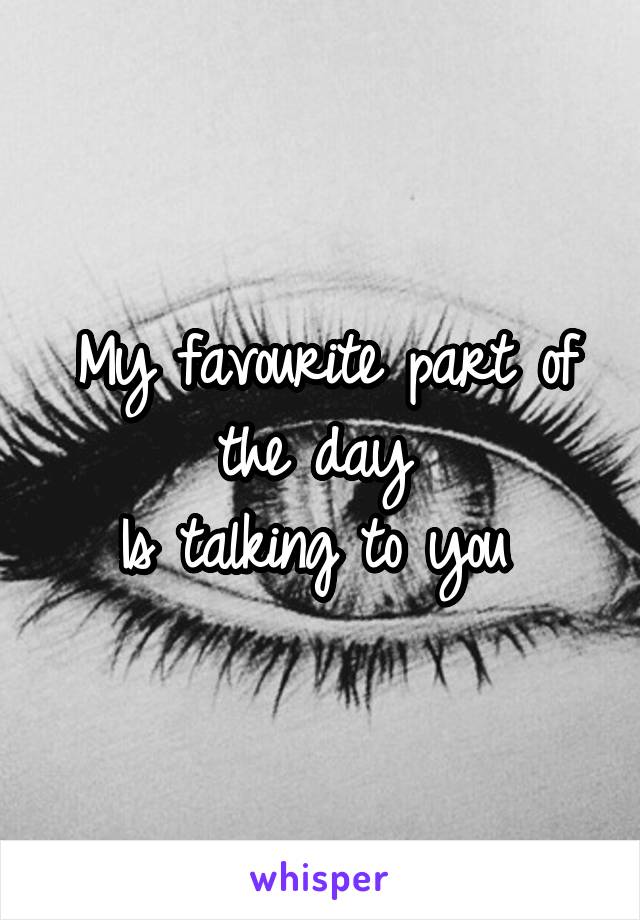 My favourite part of the day 
Is talking to you 