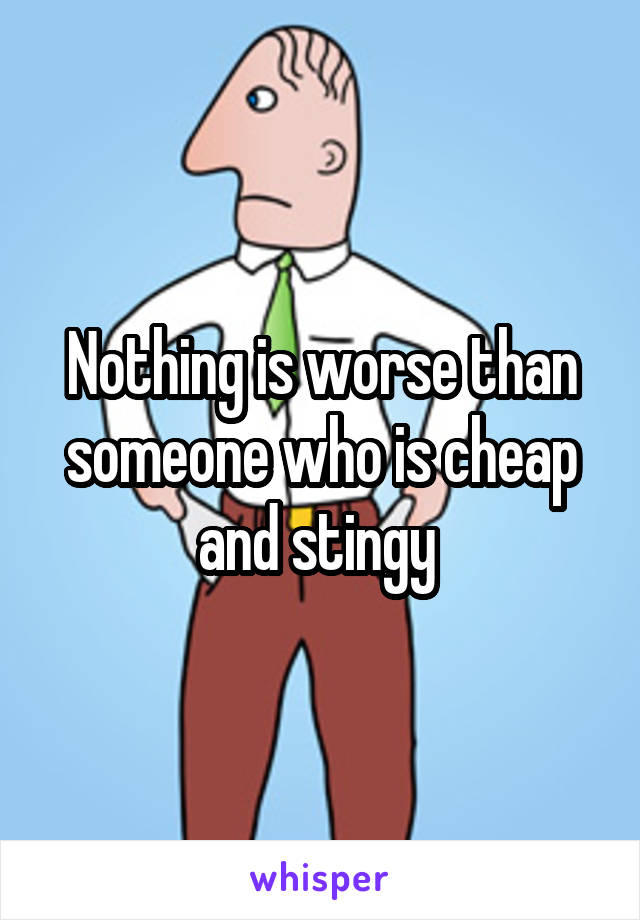 Nothing is worse than someone who is cheap and stingy 