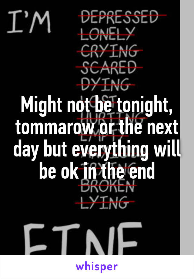 Might not be tonight, tommarow or the next day but everything will be ok in the end