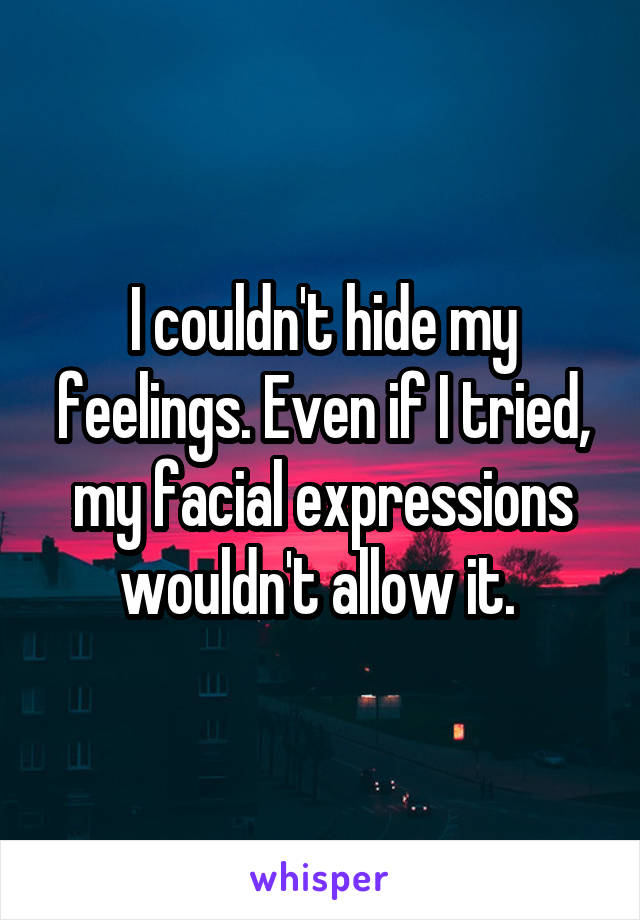 I couldn't hide my feelings. Even if I tried, my facial expressions wouldn't allow it. 