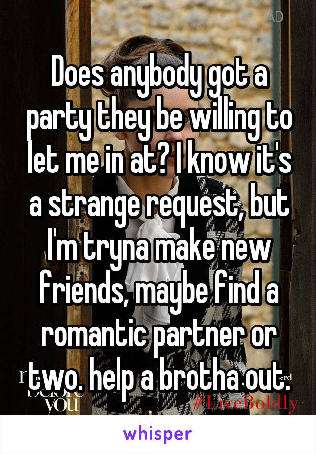 Does anybody got a party they be willing to let me in at? I know it's a strange request, but I'm tryna make new friends, maybe find a romantic partner or two. help a brotha out.