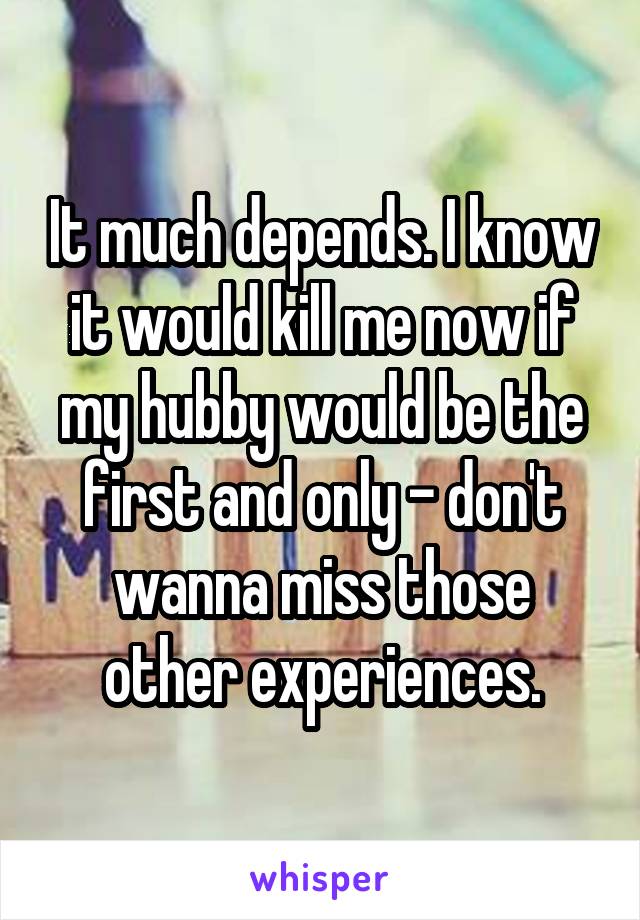 It much depends. I know it would kill me now if my hubby would be the first and only - don't wanna miss those other experiences.