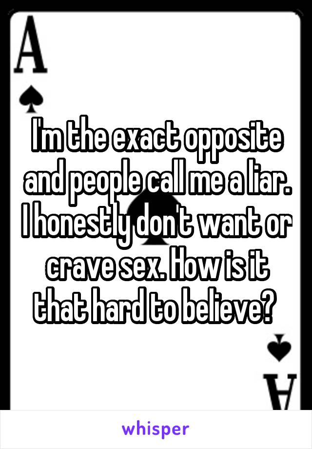 I'm the exact opposite and people call me a liar. I honestly don't want or crave sex. How is it that hard to believe? 