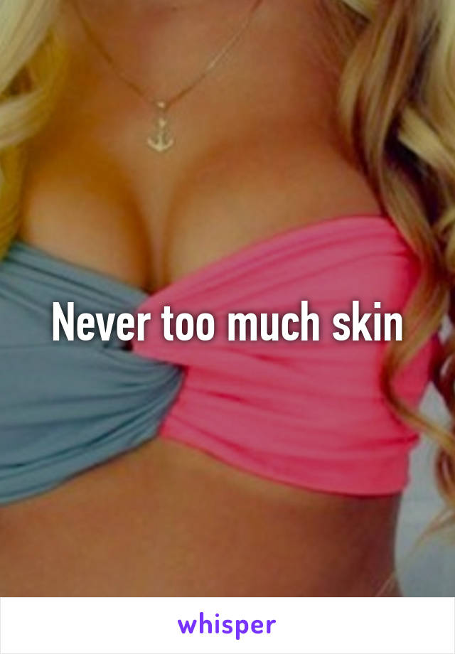 Never too much skin