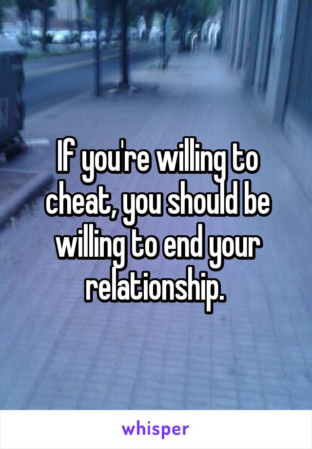 If you're willing to cheat, you should be willing to end your relationship. 