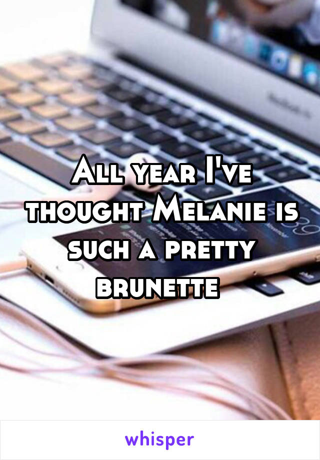 All year I've thought Melanie is such a pretty brunette 