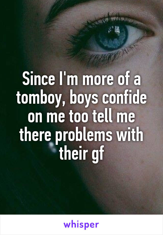 Since I'm more of a tomboy, boys confide on me too tell me there problems with their gf