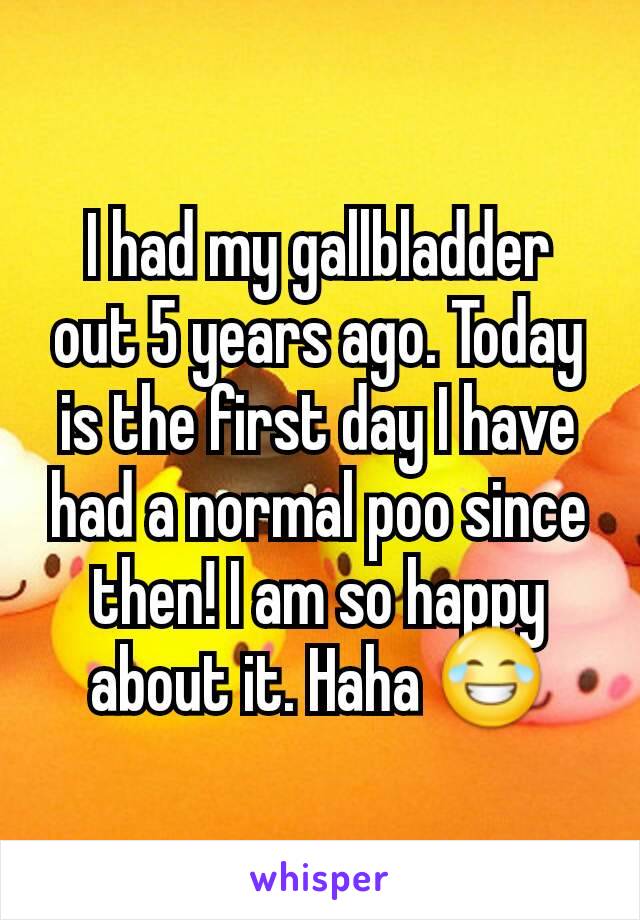 I had my gallbladder out 5 years ago. Today is the first day I have had a normal poo since then! I am so happy about it. Haha 😂