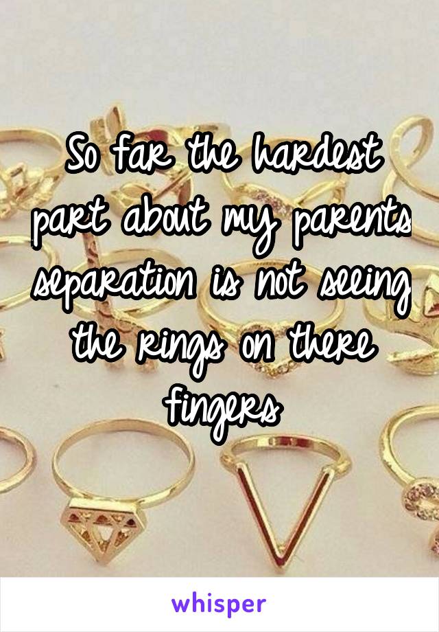 So far the hardest part about my parents separation is not seeing the rings on there fingers
