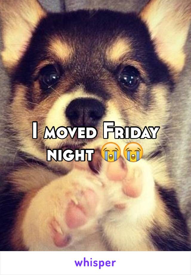 I moved Friday night 😭😭