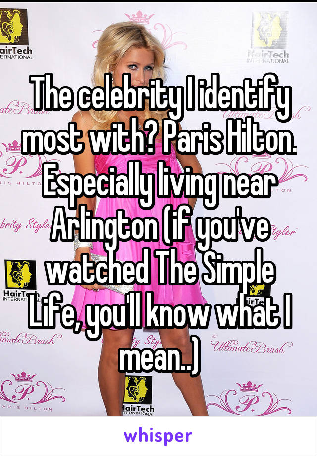 The celebrity I identify most with? Paris Hilton. Especially living near Arlington (if you've watched The Simple Life, you'll know what I mean..)