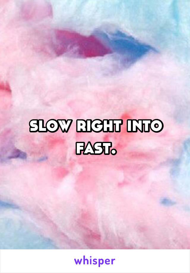 slow right into fast.