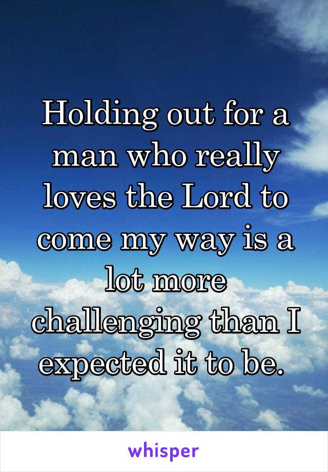 Holding out for a man who really loves the Lord to come my way is a lot more challenging than I expected it to be. 