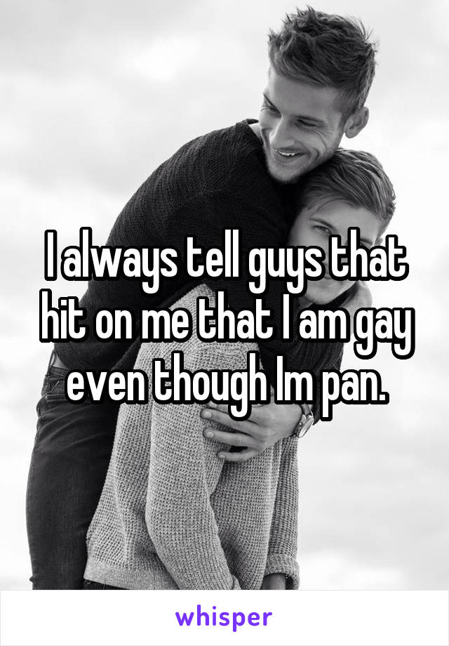 I always tell guys that hit on me that I am gay even though Im pan.