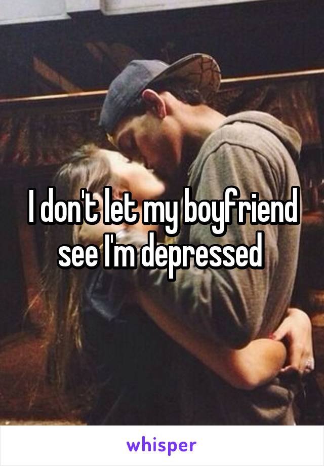 I don't let my boyfriend see I'm depressed 