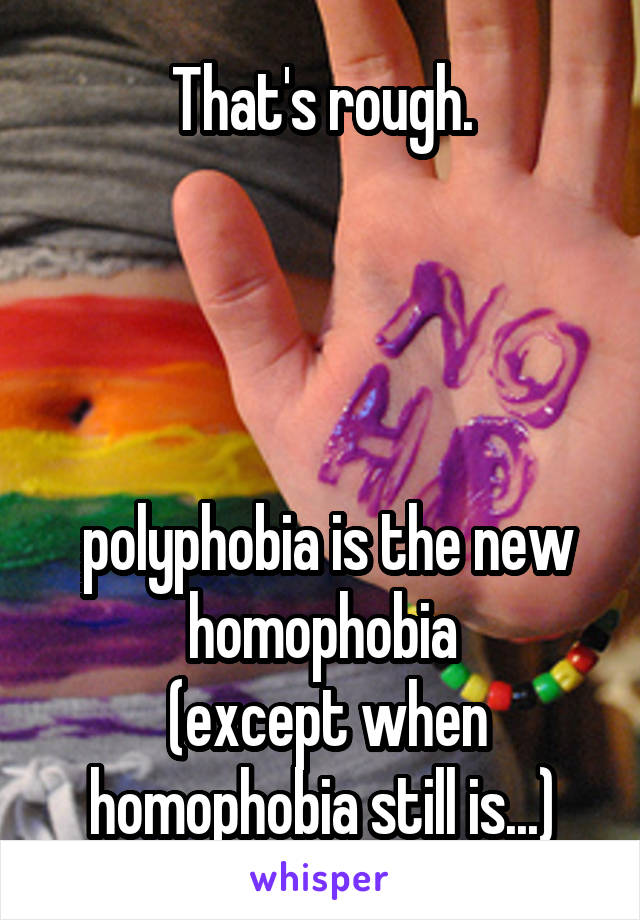 That's rough.




 polyphobia is the new homophobia
 (except when homophobia still is...)