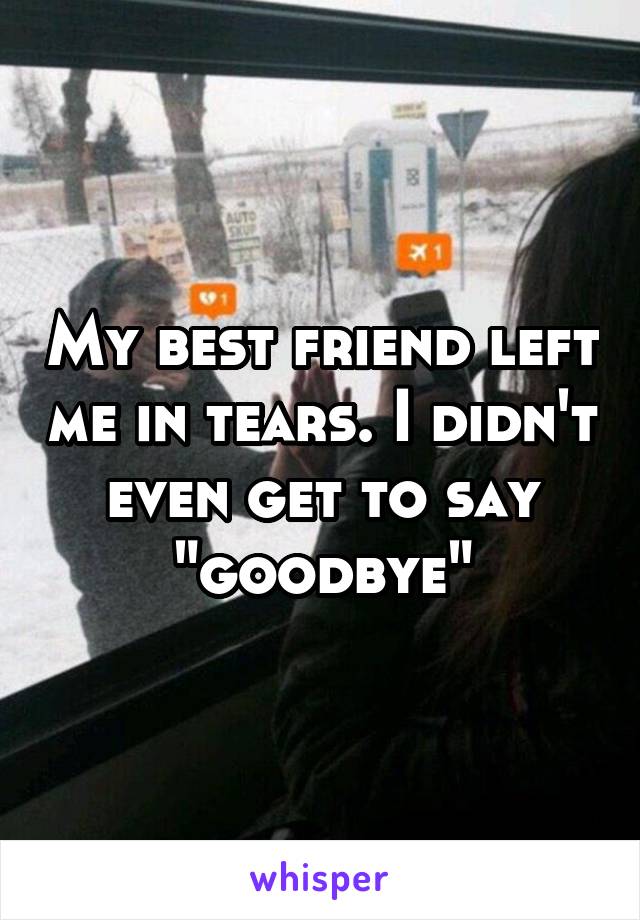 My best friend left me in tears. I didn't even get to say "goodbye"