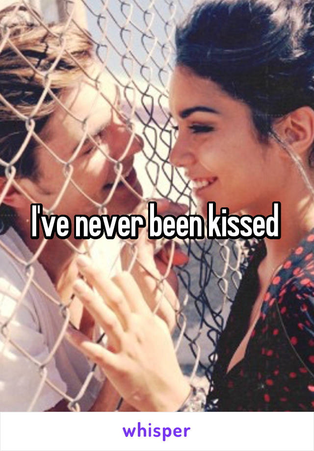 I've never been kissed 