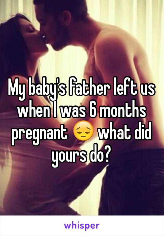 My baby's father left us when I was 6 months pregnant 😔 what did yours do?