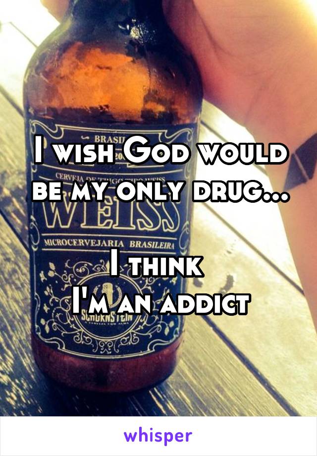 I wish God would be my only drug...

I think 
I'm an addict