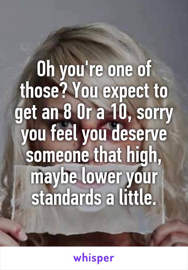 Oh you're one of those? You expect to get an 8 0r a 10, sorry you feel you deserve someone that high, maybe lower your standards a little.