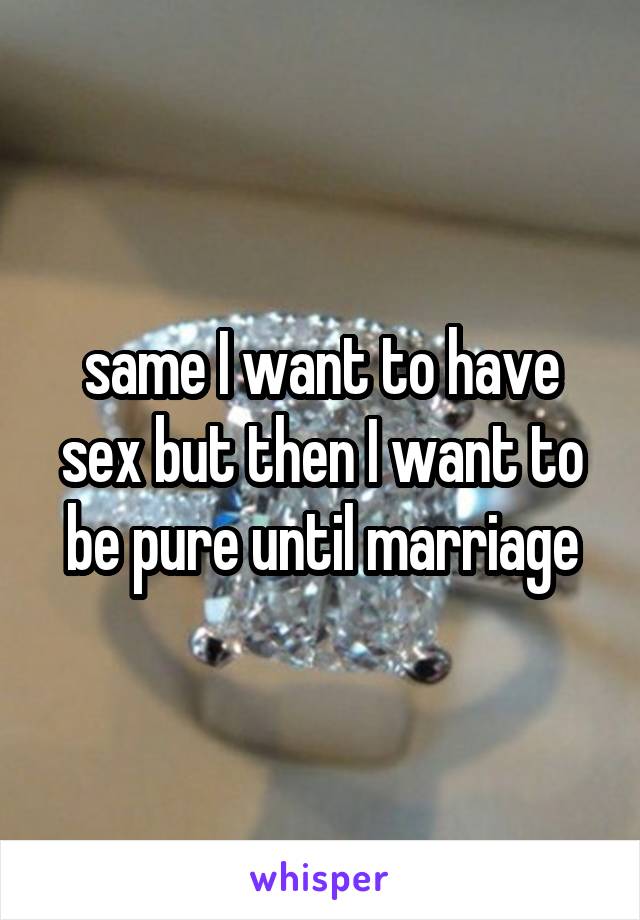 same I want to have sex but then I want to be pure until marriage