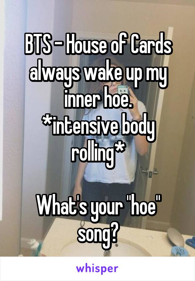 BTS - House of Cards always wake up my inner hoe.
*intensive body rolling*

What's your "hoe" song?