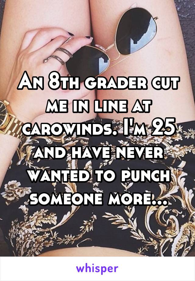 An 8th grader cut me in line at carowinds. I'm 25 and have never wanted to punch someone more...