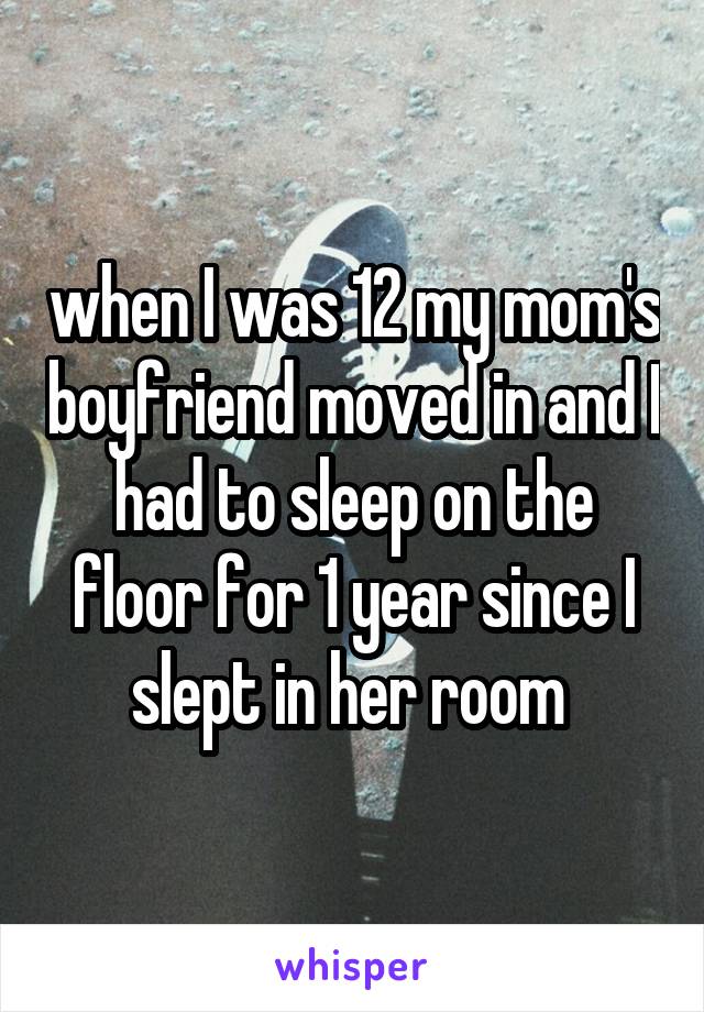 when I was 12 my mom's boyfriend moved in and I had to sleep on the floor for 1 year since I slept in her room 