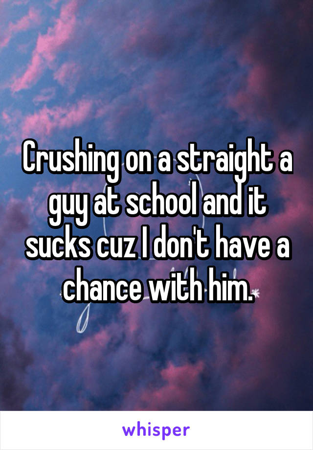 Crushing on a straight a guy at school and it sucks cuz I don't have a chance with him.