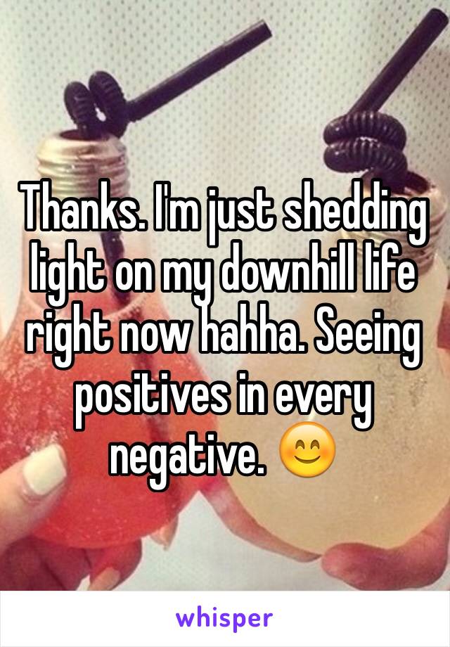 Thanks. I'm just shedding light on my downhill life right now hahha. Seeing positives in every negative. 😊