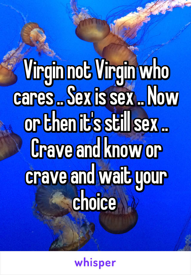 Virgin not Virgin who cares .. Sex is sex .. Now or then it's still sex .. Crave and know or crave and wait your choice 