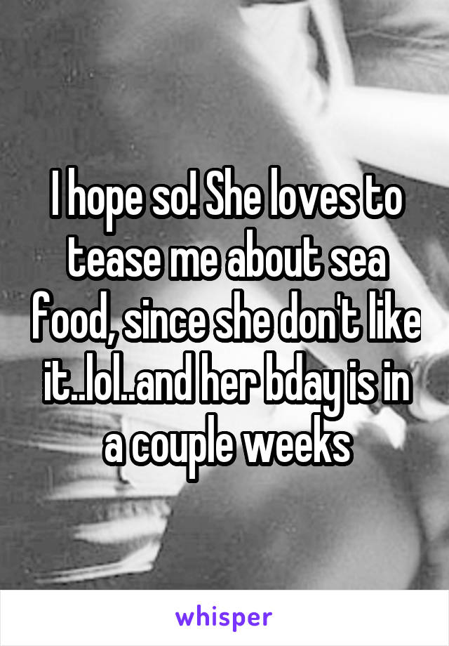 I hope so! She loves to tease me about sea food, since she don't like it..lol..and her bday is in a couple weeks