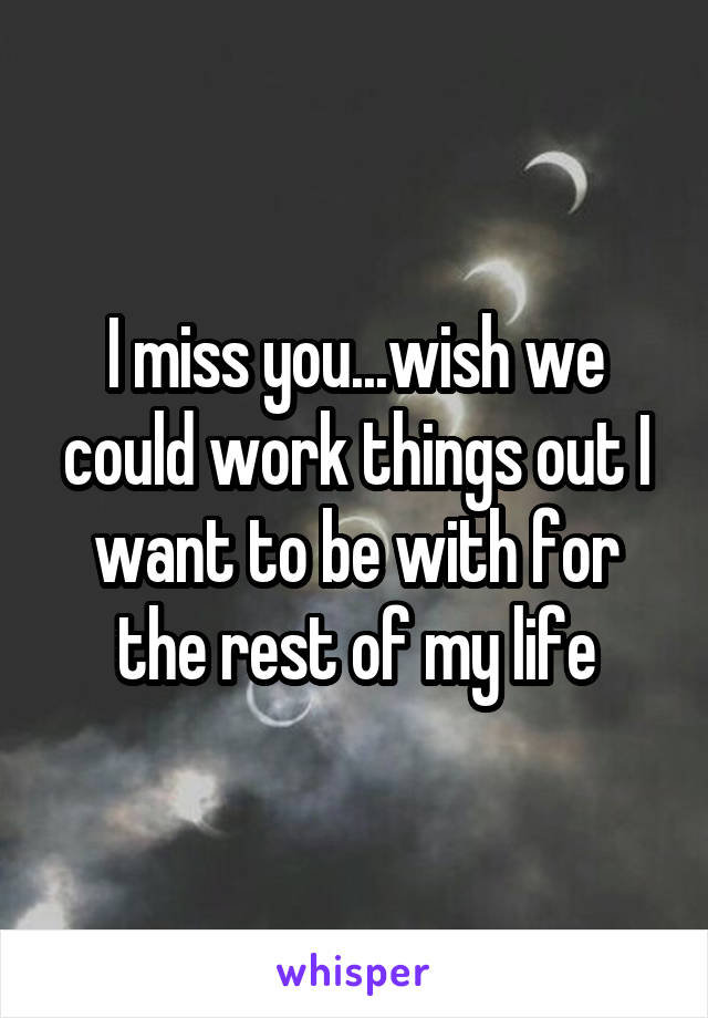 I miss you...wish we could work things out I want to be with for the rest of my life