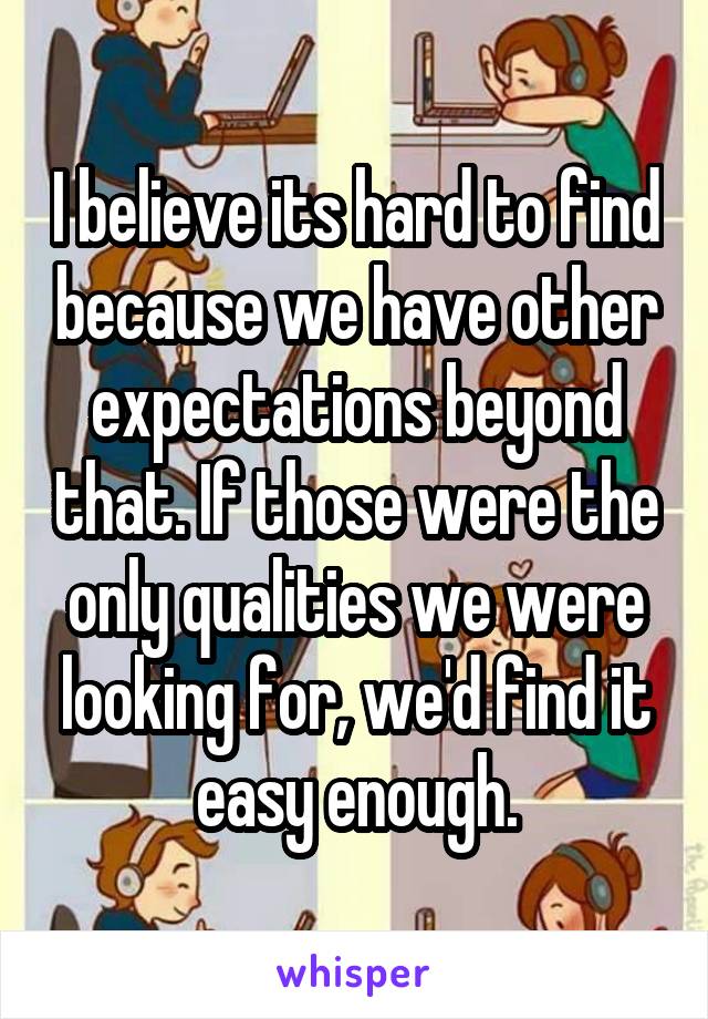 I believe its hard to find because we have other expectations beyond that. If those were the only qualities we were looking for, we'd find it easy enough.