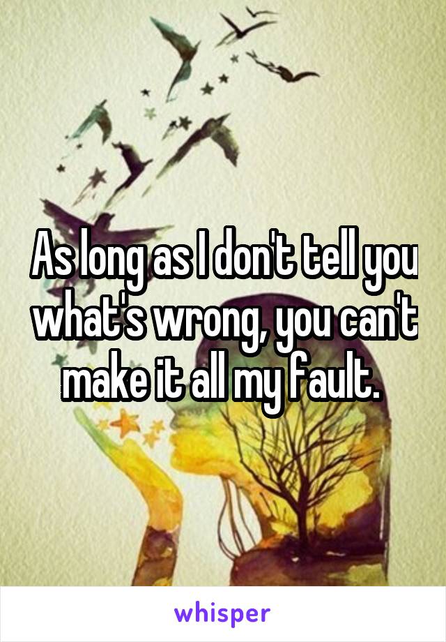 As long as I don't tell you what's wrong, you can't make it all my fault. 