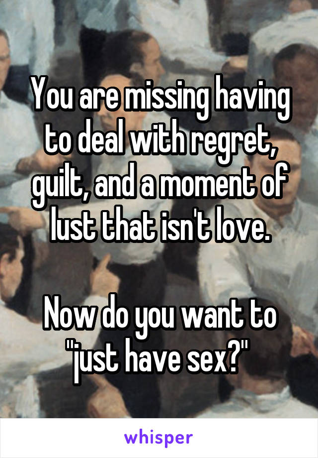 You are missing having to deal with regret, guilt, and a moment of lust that isn't love.

Now do you want to "just have sex?" 