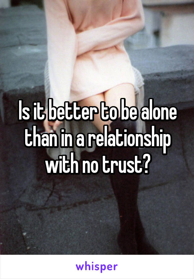 Is it better to be alone than in a relationship with no trust?