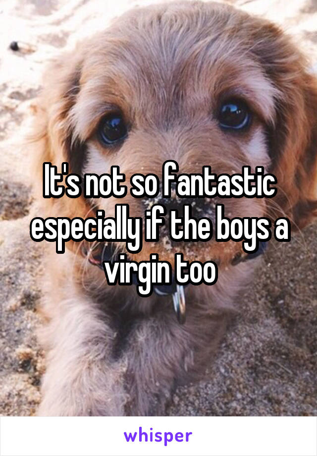 It's not so fantastic especially if the boys a virgin too