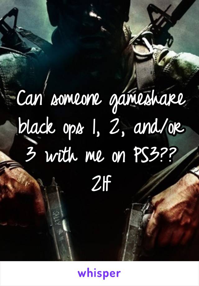 Can someone gameshare black ops 1, 2, and/or 3 with me on PS3??
21f