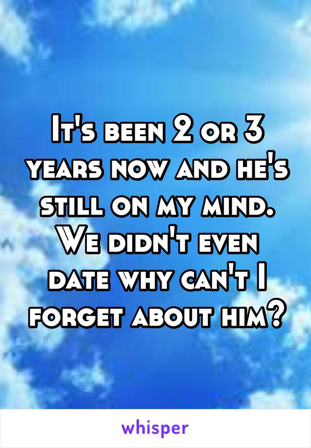 It's been 2 or 3 years now and he's still on my mind.
We didn't even date why can't I forget about him?