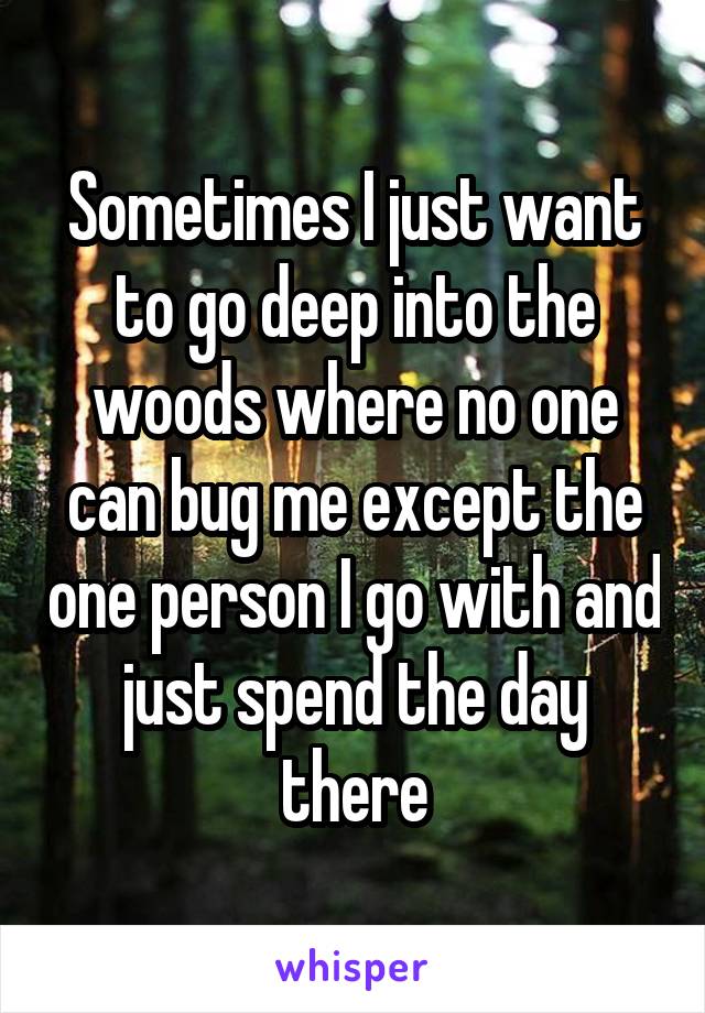 Sometimes I just want to go deep into the woods where no one can bug me except the one person I go with and just spend the day there