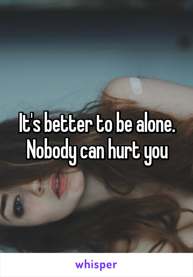 It's better to be alone. Nobody can hurt you