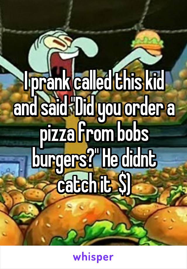 I prank called this kid and said "Did you order a pizza from bobs burgers?" He didnt catch it  $)