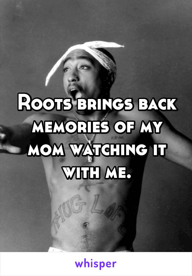 Roots brings back memories of my mom watching it with me.