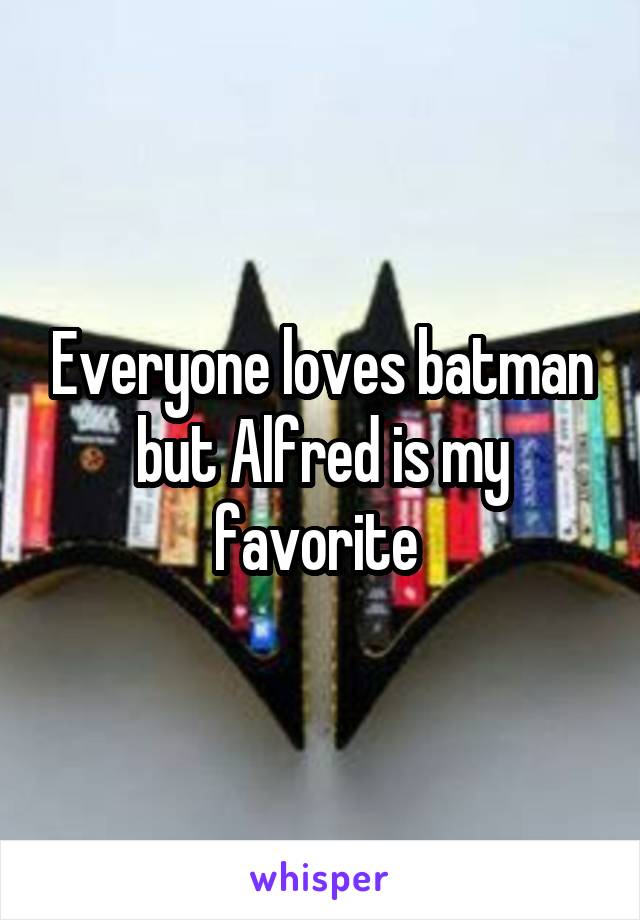 Everyone loves batman but Alfred is my favorite 